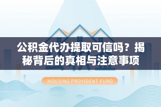 仁爱公积金代办提取可信吗？揭秘背后的真相与注意事项