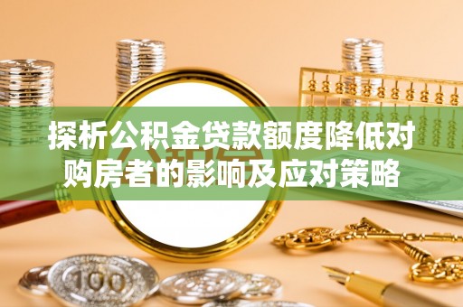 仁爱探析公积金贷款额度降低对购房者的影响及应对策略