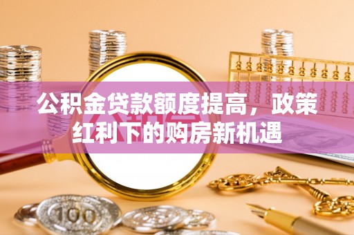 仁爱公积金贷款额度提高，政策红利下的购房新机遇