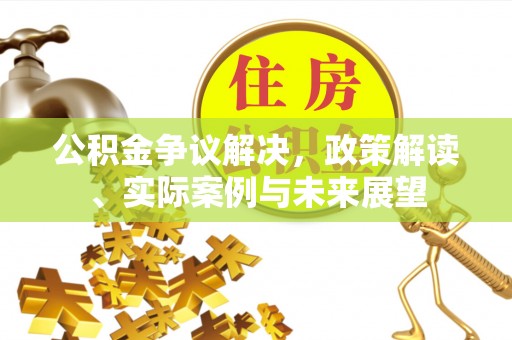 仁爱公积金争议解决，政策解读、实际案例与未来展望