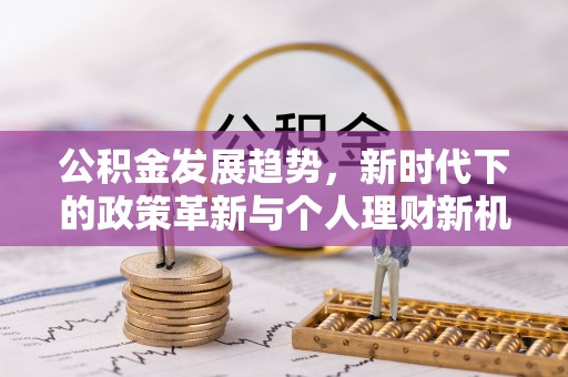 仁爱公积金发展趋势，新时代下的政策革新与个人理财新机遇