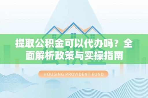 仁爱提取公积金可以代办吗？全面解析政策与实操指南