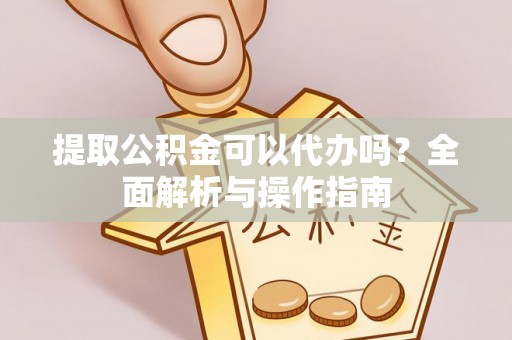 仁爱提取公积金可以代办吗？全面解析与操作指南