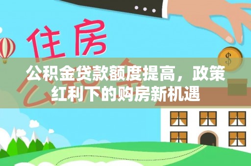 仁爱公积金贷款额度提高，政策红利下的购房新机遇
