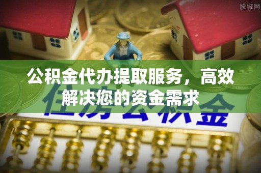 仁爱公积金代办提取服务，高效解决您的资金需求