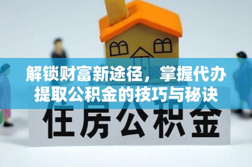 仁爱解锁财富新途径，掌握代办提取公积金的技巧与秘诀