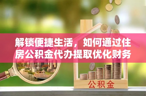 仁爱解锁便捷生活，如何通过住房公积金代办提取优化财务规划