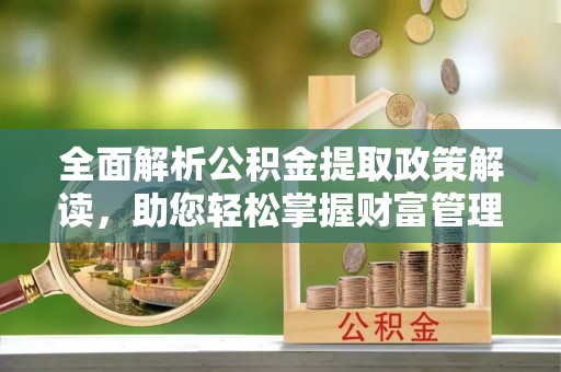 仁爱全面解析公积金提取政策解读，助您轻松掌握财富管理新方向