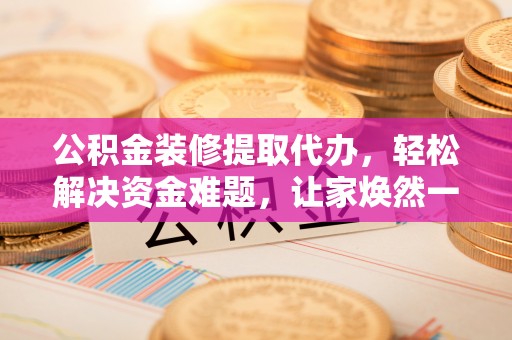 仁爱公积金装修提取代办，轻松解决资金难题，让家焕然一新
