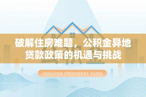 仁爱破解住房难题，公积金异地贷款政策的机遇与挑战