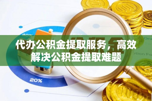 仁爱代办公积金提取服务，高效解决公积金提取难题