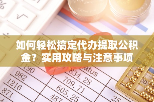 仁爱如何轻松搞定代办提取公积金？实用攻略与注意事项