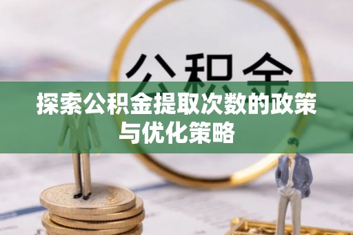 仁爱探索公积金提取次数的政策与优化策略