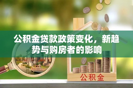 仁爱公积金贷款政策变化，新趋势与购房者的影响