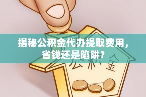 仁爱揭秘公积金代办提取费用，省钱还是陷阱？
