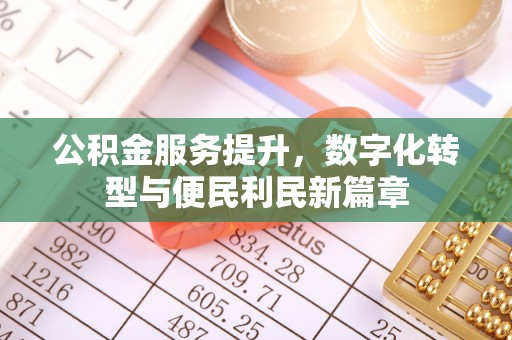 仁爱公积金服务提升，数字化转型与便民利民新篇章