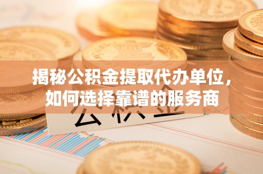 仁爱揭秘公积金提取代办单位，如何选择靠谱的服务商