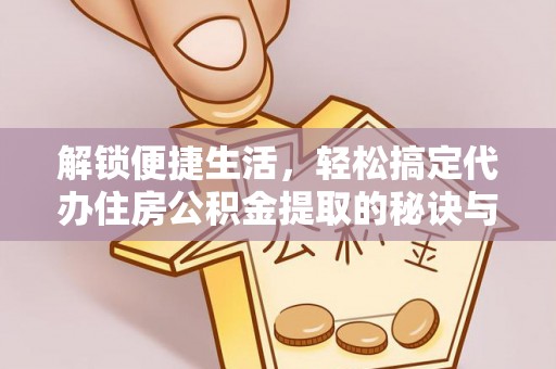仁爱解锁便捷生活，轻松搞定代办住房公积金提取的秘诀与技巧