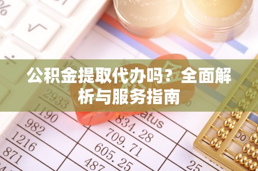 仁爱公积金提取代办吗？全面解析与服务指南