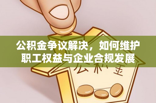 仁爱公积金争议解决，如何维护职工权益与企业合规发展