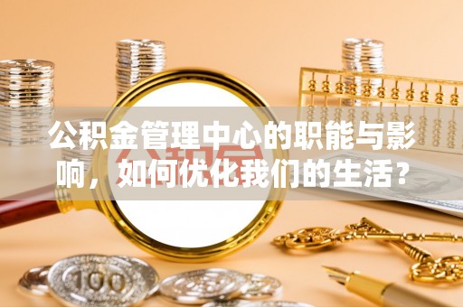 仁爱公积金管理中心的职能与影响，如何优化我们的生活？