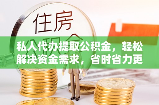 仁爱私人代办提取公积金，轻松解决资金需求，省时省力更高效