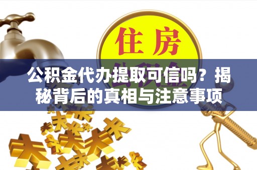 仁爱公积金代办提取可信吗？揭秘背后的真相与注意事项