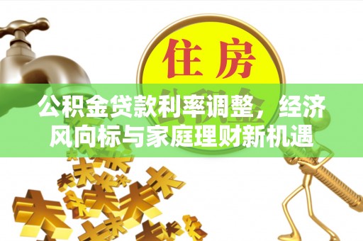 仁爱公积金贷款利率调整，经济风向标与家庭理财新机遇