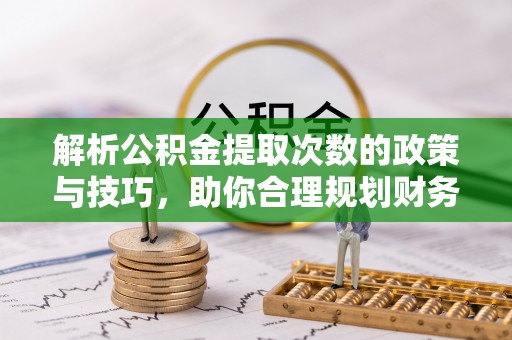 仁爱解析公积金提取次数的政策与技巧，助你合理规划财务未来