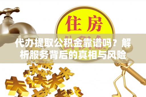 仁爱代办提取公积金靠谱吗？解析服务背后的真相与风险