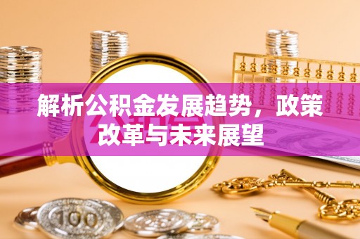 仁爱解析公积金发展趋势，政策改革与未来展望