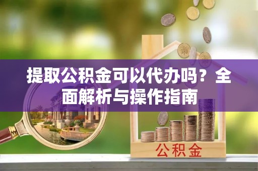 仁爱提取公积金可以代办吗？全面解析与操作指南