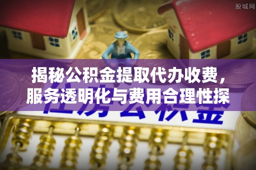 仁爱揭秘公积金提取代办收费，服务透明化与费用合理性探讨