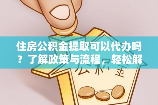 仁爱住房公积金提取可以代办吗？了解政策与流程，轻松解决你的疑问