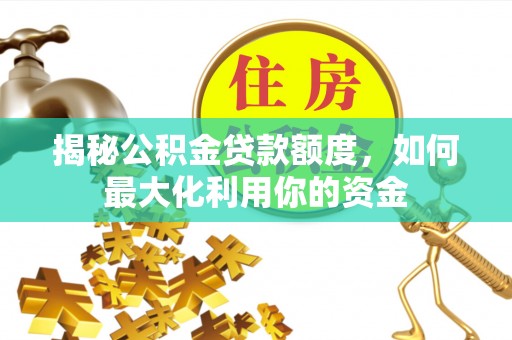 仁爱揭秘公积金贷款额度，如何最大化利用你的资金