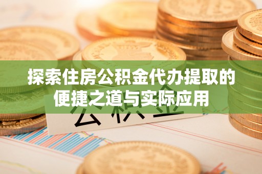 仁爱探索住房公积金代办提取的便捷之道与实际应用