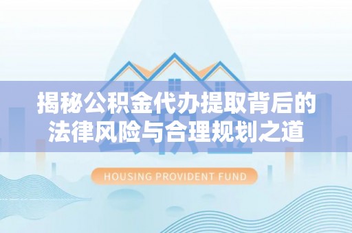 仁爱揭秘公积金代办提取背后的法律风险与合理规划之道