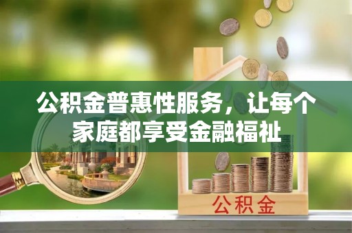 仁爱公积金普惠性服务，让每个家庭都享受金融福祉