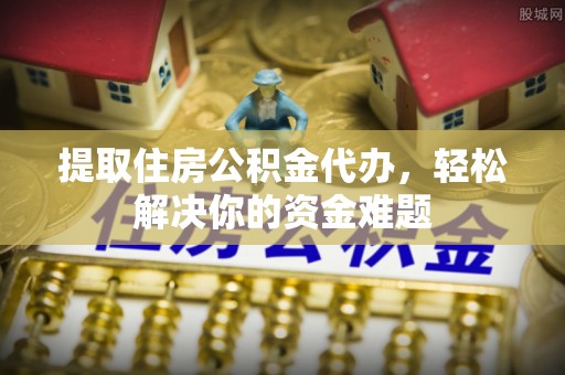 仁爱提取住房公积金代办，轻松解决你的资金难题