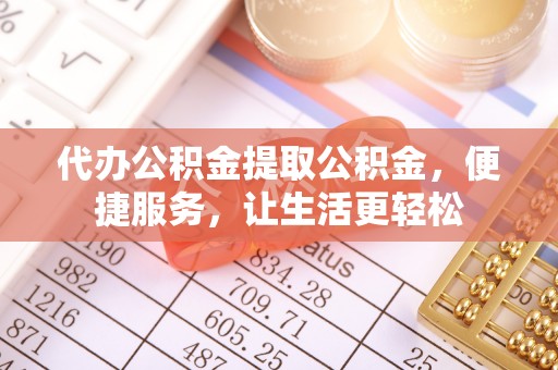 仁爱代办公积金提取公积金，便捷服务，让生活更轻松