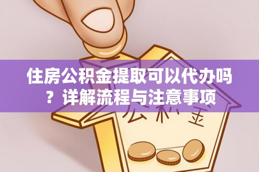 仁爱住房公积金提取可以代办吗？详解流程与注意事项