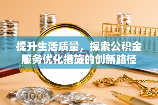仁爱提升生活质量，探索公积金服务优化措施的创新路径
