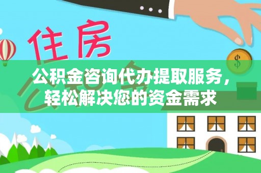 仁爱公积金咨询代办提取服务，轻松解决您的资金需求