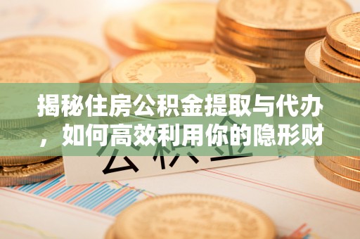 仁爱揭秘住房公积金提取与代办，如何高效利用你的隐形财富？