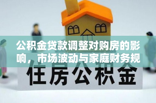 仁爱公积金贷款调整对购房的影响，市场波动与家庭财务规划