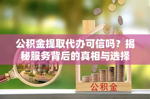 仁爱公积金提取代办可信吗？揭秘服务背后的真相与选择