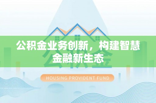 仁爱公积金业务创新，构建智慧金融新生态