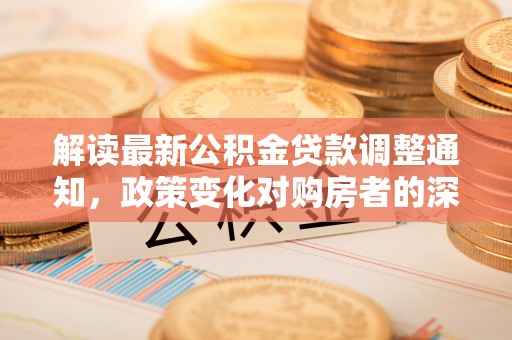 仁爱解读最新公积金贷款调整通知，政策变化对购房者的深远影响