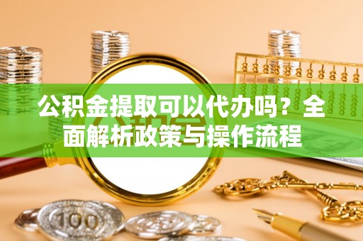 仁爱公积金提取可以代办吗？全面解析政策与操作流程