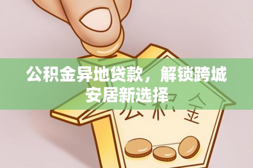 仁爱公积金异地贷款，解锁跨城安居新选择